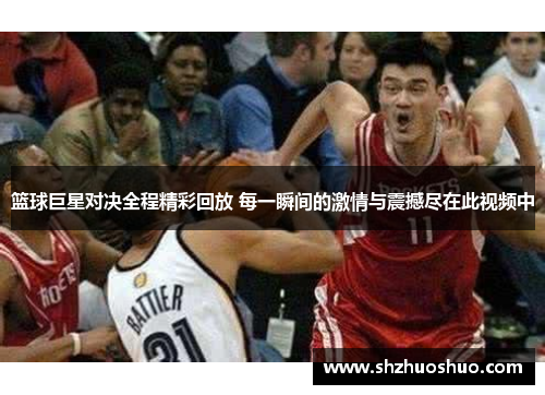 篮球巨星对决全程精彩回放 每一瞬间的激情与震撼尽在此视频中