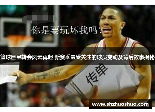 篮球巨星转会风云再起 新赛季最受关注的球员变动及背后故事揭秘