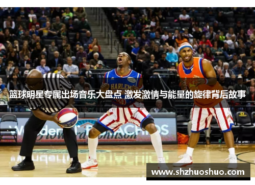 篮球明星专属出场音乐大盘点 激发激情与能量的旋律背后故事