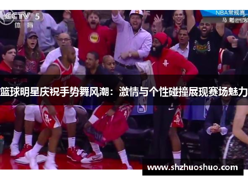 篮球明星庆祝手势舞风潮：激情与个性碰撞展现赛场魅力