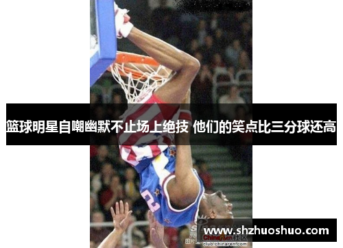 篮球明星自嘲幽默不止场上绝技 他们的笑点比三分球还高