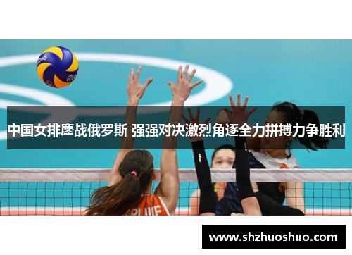 中国女排鏖战俄罗斯 强强对决激烈角逐全力拼搏力争胜利