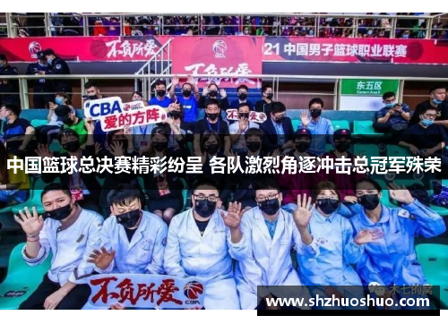 中国篮球总决赛精彩纷呈 各队激烈角逐冲击总冠军殊荣