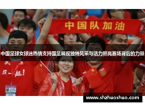 中国足球女球迷热情支持国足展现独特风采与活力照亮赛场背后的力量