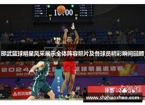 邵武篮球明星风采展示全体阵容照片及各球员精彩瞬间回顾