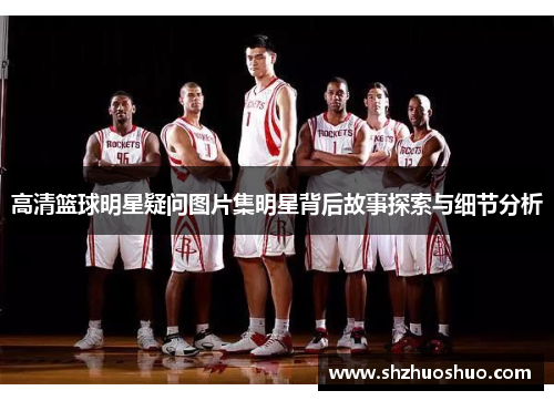 高清篮球明星疑问图片集明星背后故事探索与细节分析